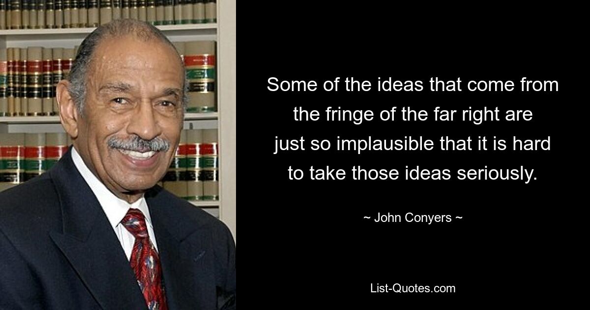 Some of the ideas that come from the fringe of the far right are just so implausible that it is hard to take those ideas seriously. — © John Conyers