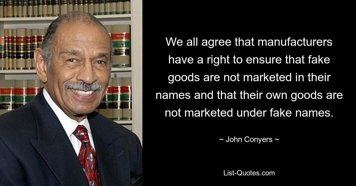 We all agree that manufacturers have a right to ensure that fake goods are not marketed in their names and that their own goods are not marketed under fake names. — © John Conyers