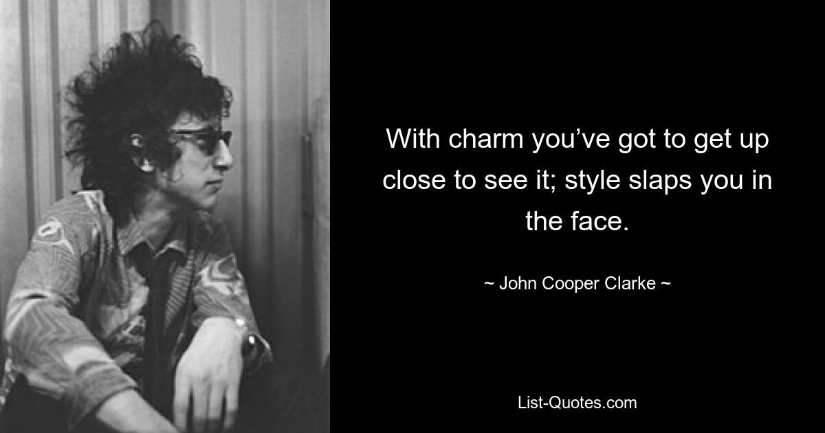 With charm you’ve got to get up close to see it; style slaps you in the face. — © John Cooper Clarke