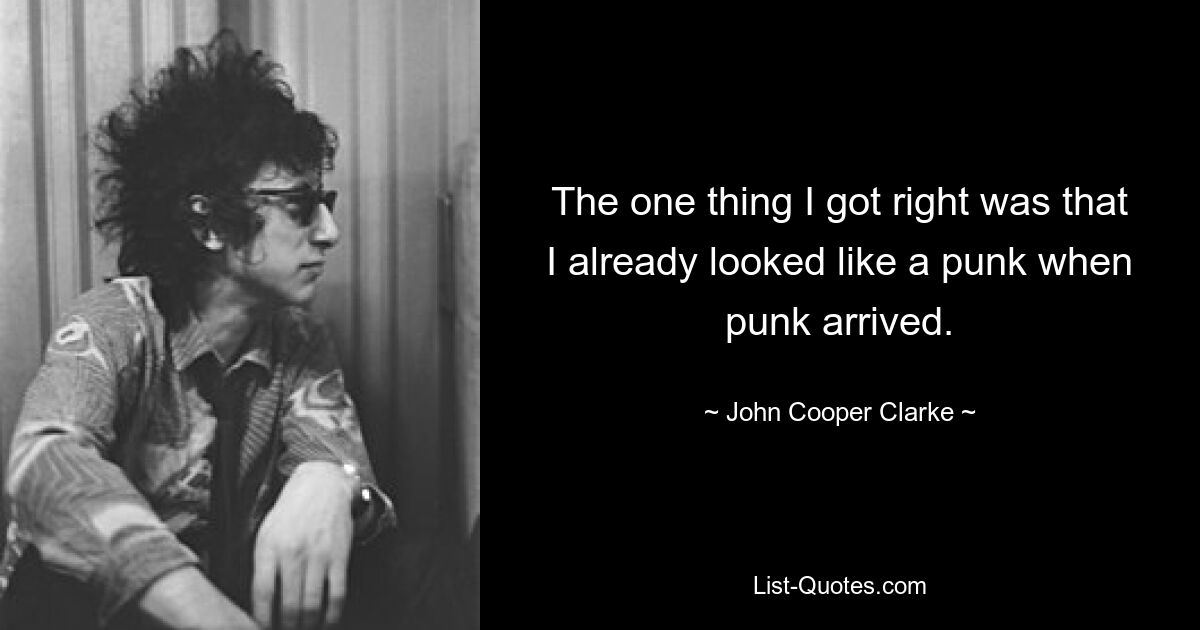 The one thing I got right was that I already looked like a punk when punk arrived. — © John Cooper Clarke