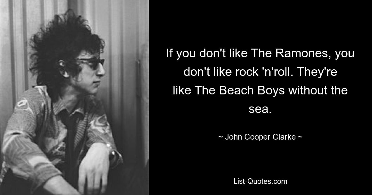 If you don't like The Ramones, you don't like rock 'n'roll. They're like The Beach Boys without the sea. — © John Cooper Clarke