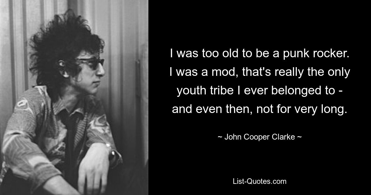 I was too old to be a punk rocker. I was a mod, that's really the only youth tribe I ever belonged to - and even then, not for very long. — © John Cooper Clarke