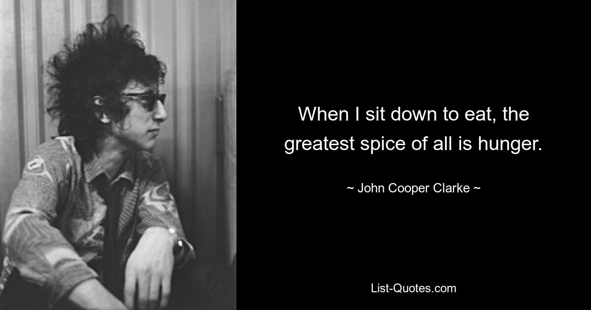 When I sit down to eat, the greatest spice of all is hunger. — © John Cooper Clarke