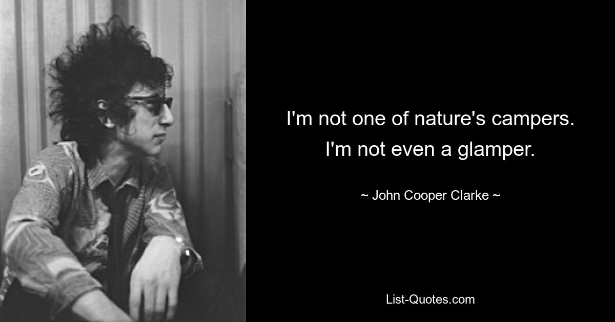 I'm not one of nature's campers. I'm not even a glamper. — © John Cooper Clarke