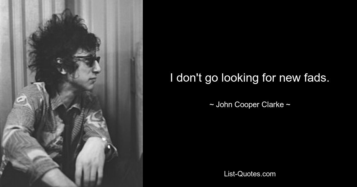 I don't go looking for new fads. — © John Cooper Clarke