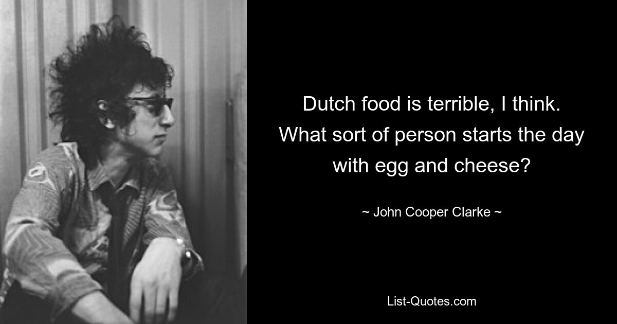 Dutch food is terrible, I think. What sort of person starts the day with egg and cheese? — © John Cooper Clarke