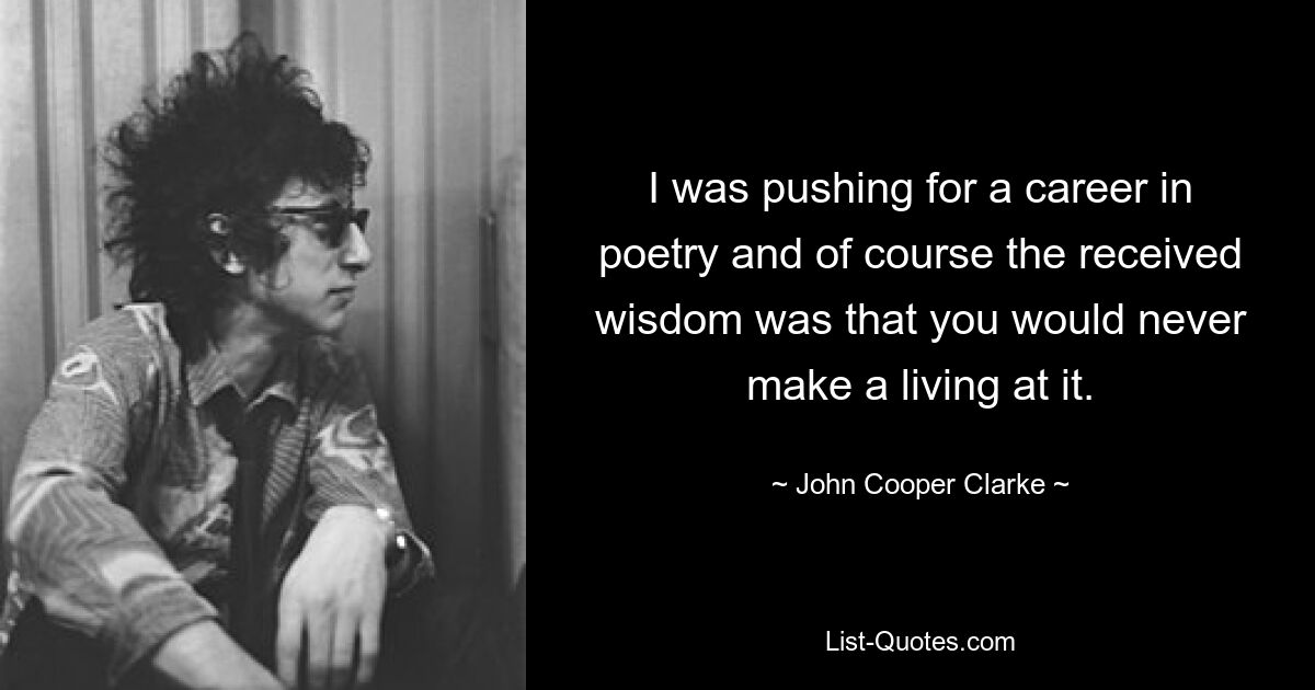 I was pushing for a career in poetry and of course the received wisdom was that you would never make a living at it. — © John Cooper Clarke