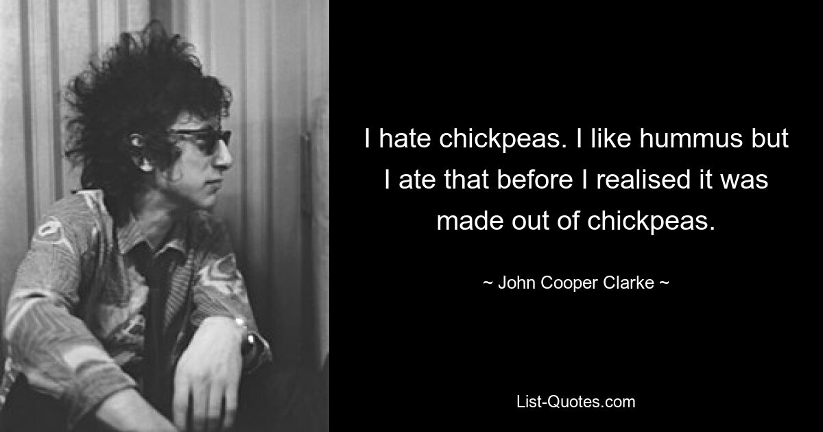 I hate chickpeas. I like hummus but I ate that before I realised it was made out of chickpeas. — © John Cooper Clarke