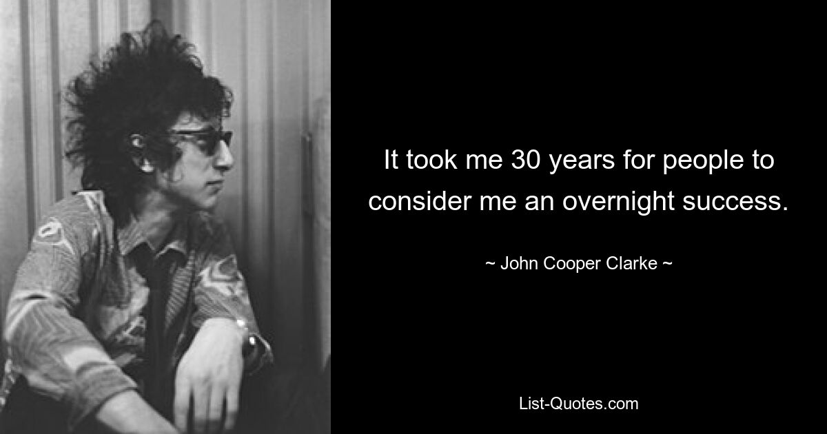 It took me 30 years for people to consider me an overnight success. — © John Cooper Clarke