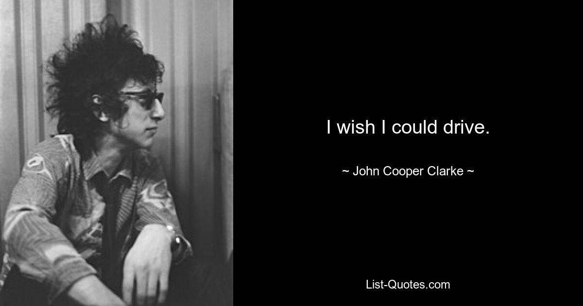 I wish I could drive. — © John Cooper Clarke