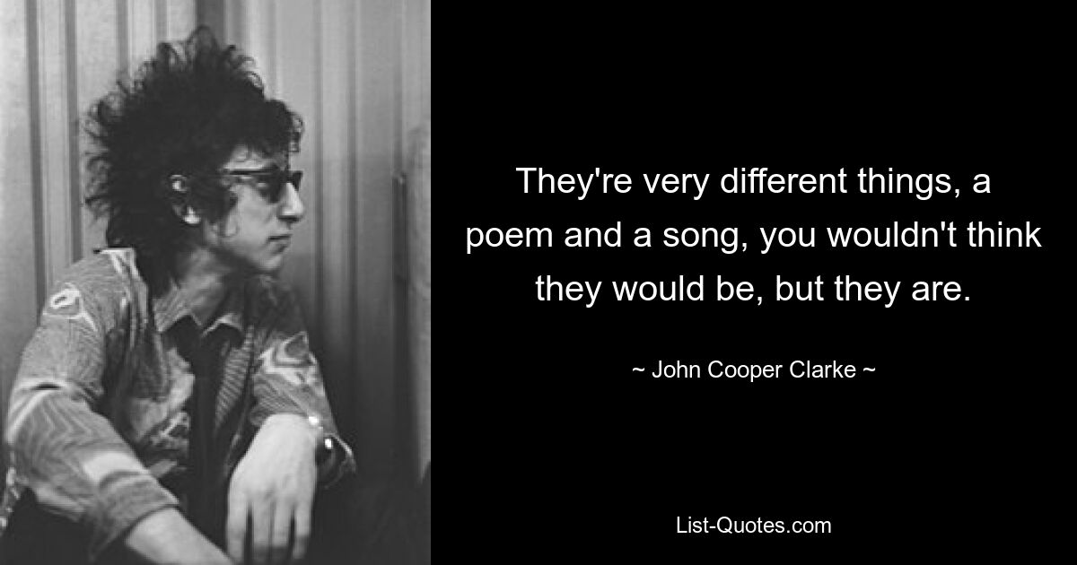 They're very different things, a poem and a song, you wouldn't think they would be, but they are. — © John Cooper Clarke