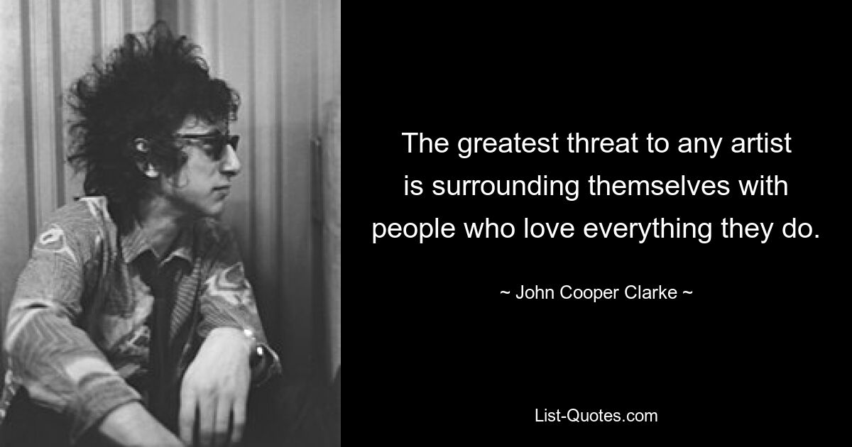 The greatest threat to any artist is surrounding themselves with people who love everything they do. — © John Cooper Clarke