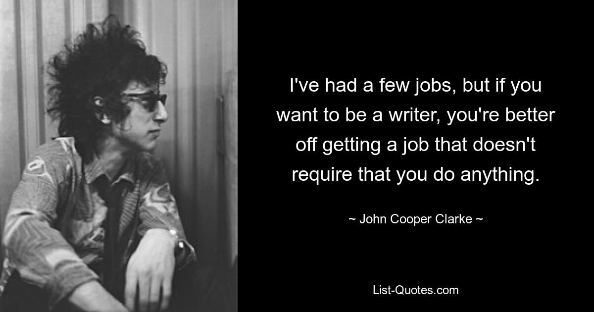 I've had a few jobs, but if you want to be a writer, you're better off getting a job that doesn't require that you do anything. — © John Cooper Clarke