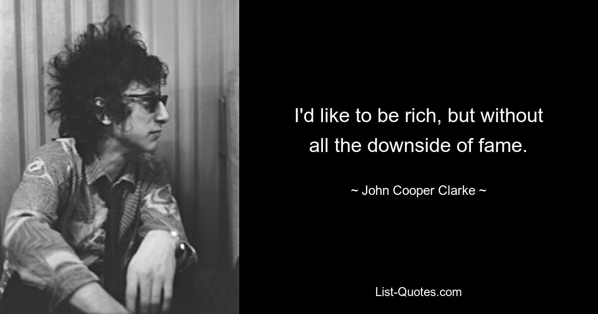 I'd like to be rich, but without all the downside of fame. — © John Cooper Clarke