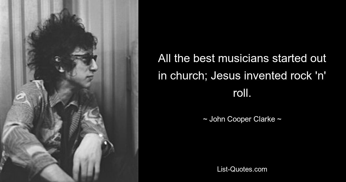 All the best musicians started out in church; Jesus invented rock 'n' roll. — © John Cooper Clarke