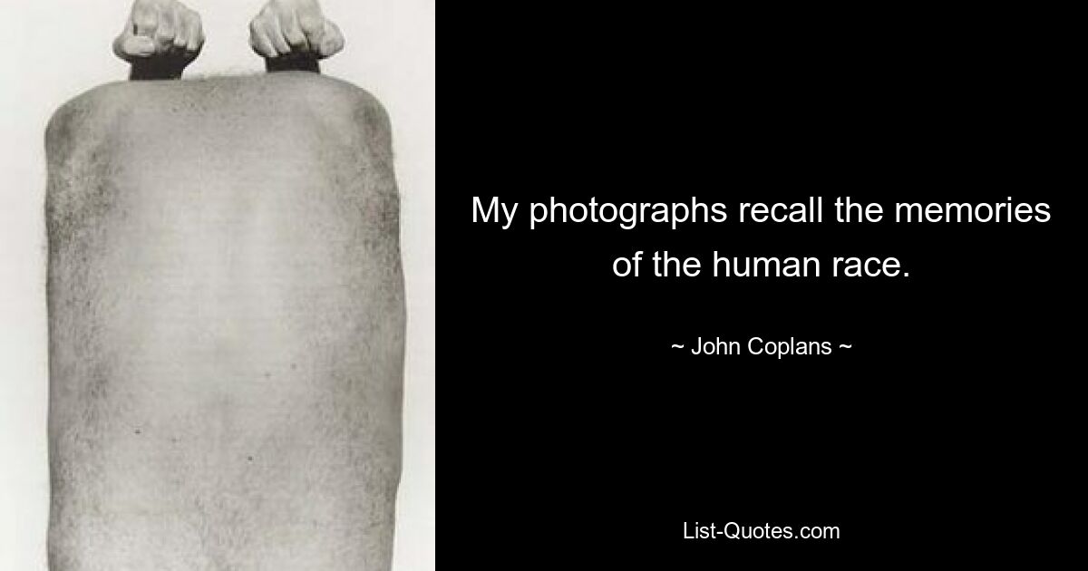 My photographs recall the memories of the human race. — © John Coplans