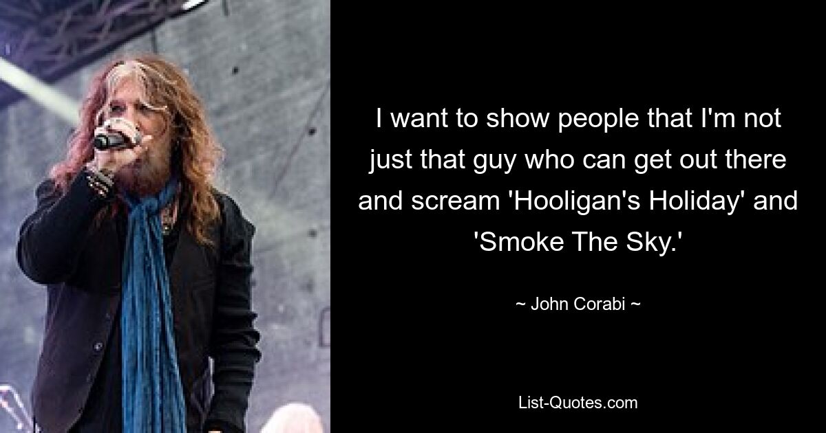 I want to show people that I'm not just that guy who can get out there and scream 'Hooligan's Holiday' and 'Smoke The Sky.' — © John Corabi