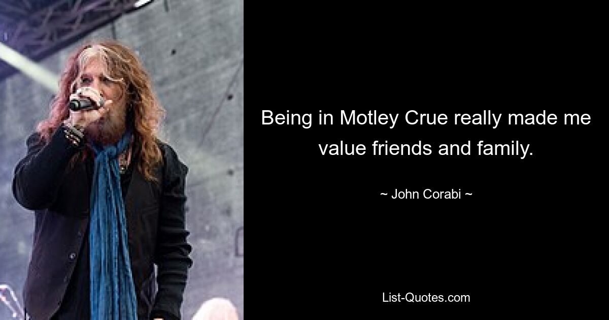 Being in Motley Crue really made me value friends and family. — © John Corabi