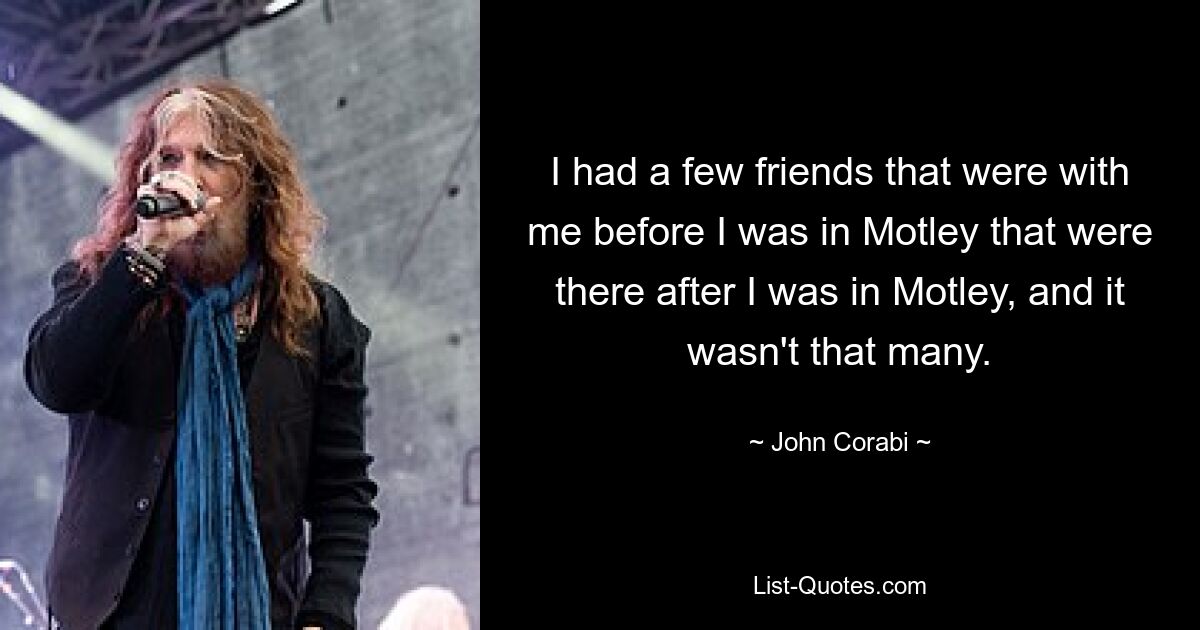 I had a few friends that were with me before I was in Motley that were there after I was in Motley, and it wasn't that many. — © John Corabi