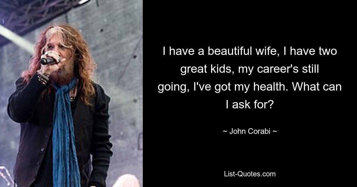 I have a beautiful wife, I have two great kids, my career's still going, I've got my health. What can I ask for? — © John Corabi