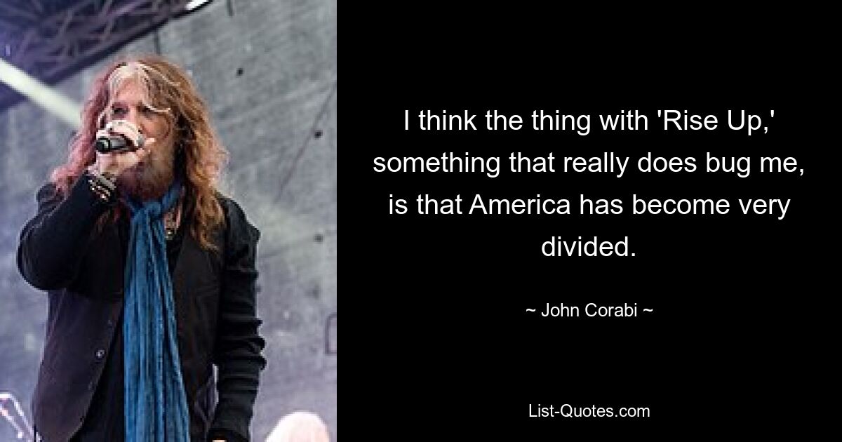 I think the thing with 'Rise Up,' something that really does bug me, is that America has become very divided. — © John Corabi