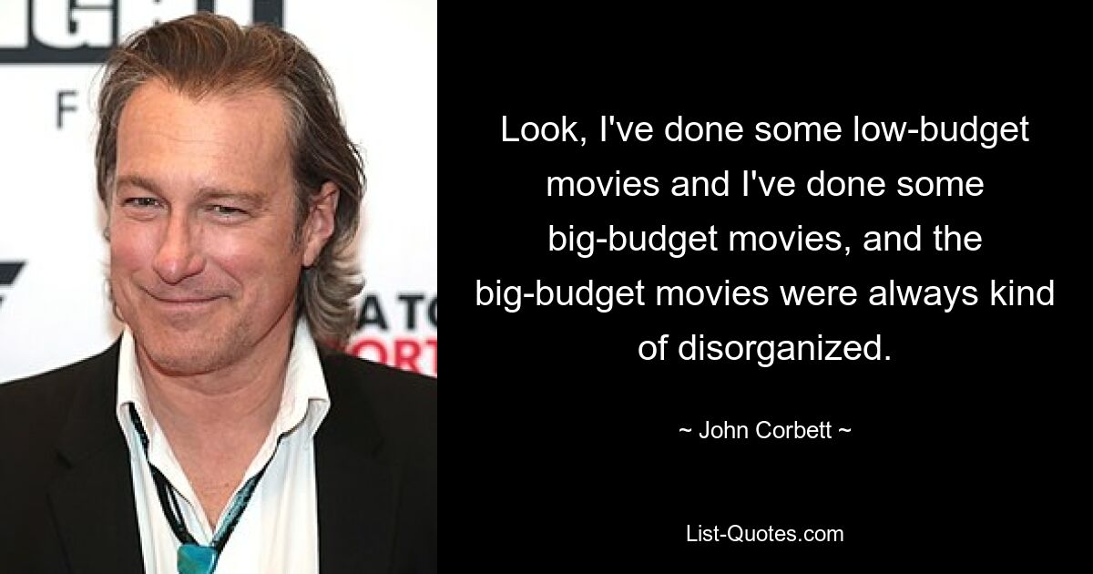 Look, I've done some low-budget movies and I've done some big-budget movies, and the big-budget movies were always kind of disorganized. — © John Corbett