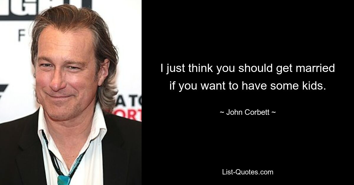 I just think you should get married if you want to have some kids. — © John Corbett