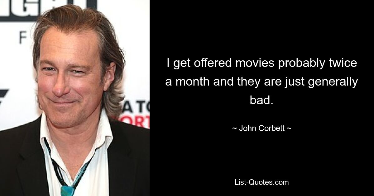 I get offered movies probably twice a month and they are just generally bad. — © John Corbett