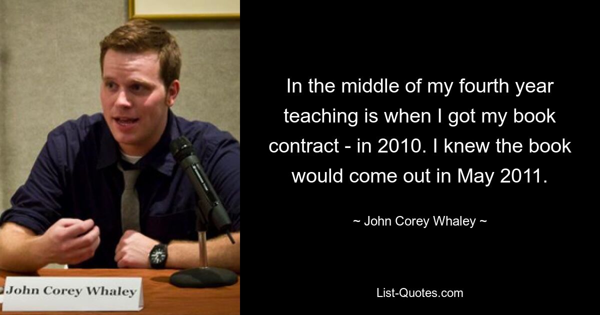 In the middle of my fourth year teaching is when I got my book contract - in 2010. I knew the book would come out in May 2011. — © John Corey Whaley