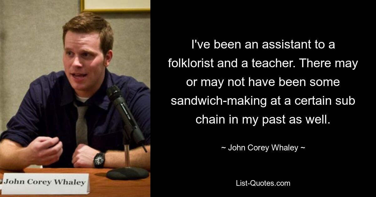 I've been an assistant to a folklorist and a teacher. There may or may not have been some sandwich-making at a certain sub chain in my past as well. — © John Corey Whaley