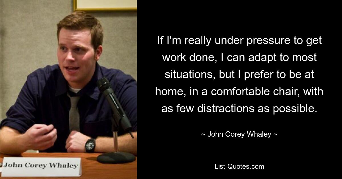 If I'm really under pressure to get work done, I can adapt to most situations, but I prefer to be at home, in a comfortable chair, with as few distractions as possible. — © John Corey Whaley