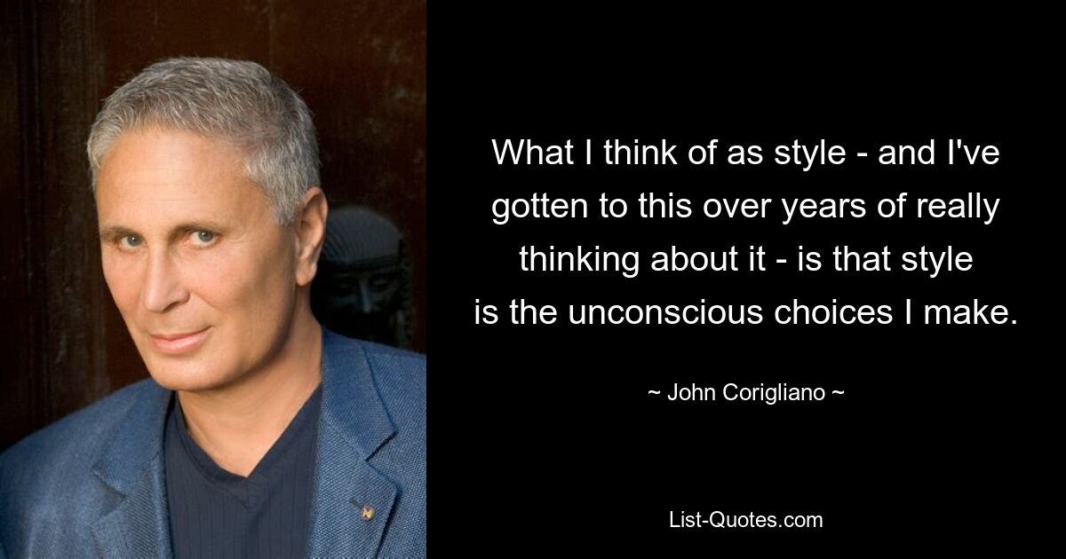 What I think of as style - and I've gotten to this over years of really thinking about it - is that style is the unconscious choices I make. — © John Corigliano