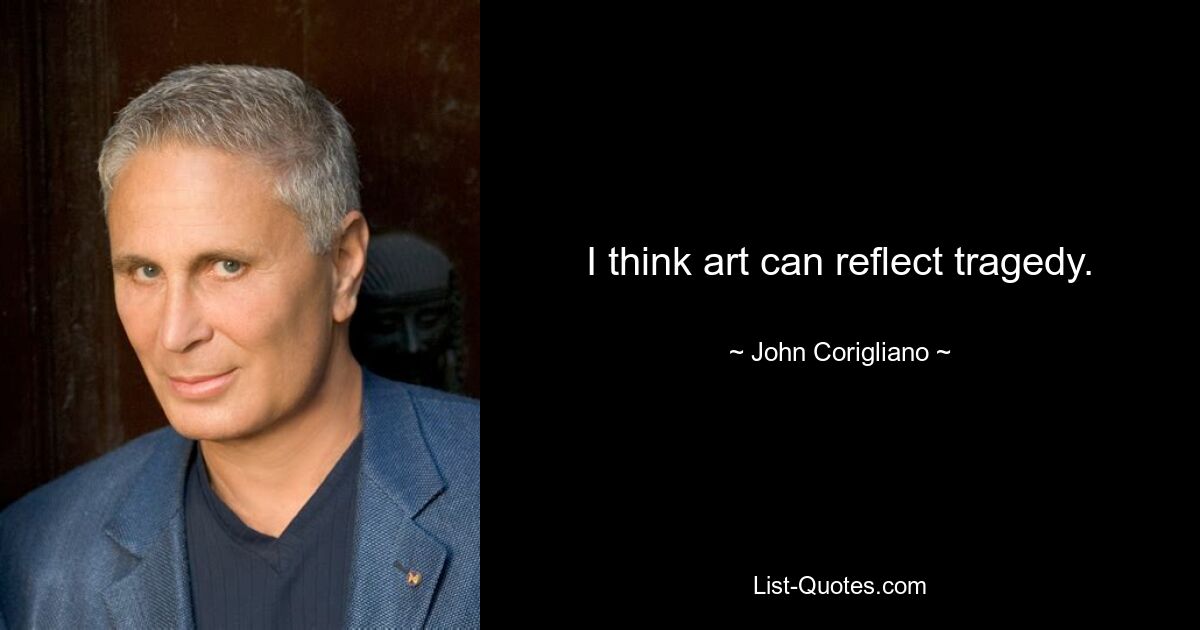 I think art can reflect tragedy. — © John Corigliano