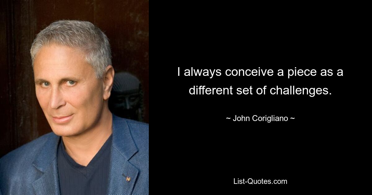 I always conceive a piece as a different set of challenges. — © John Corigliano