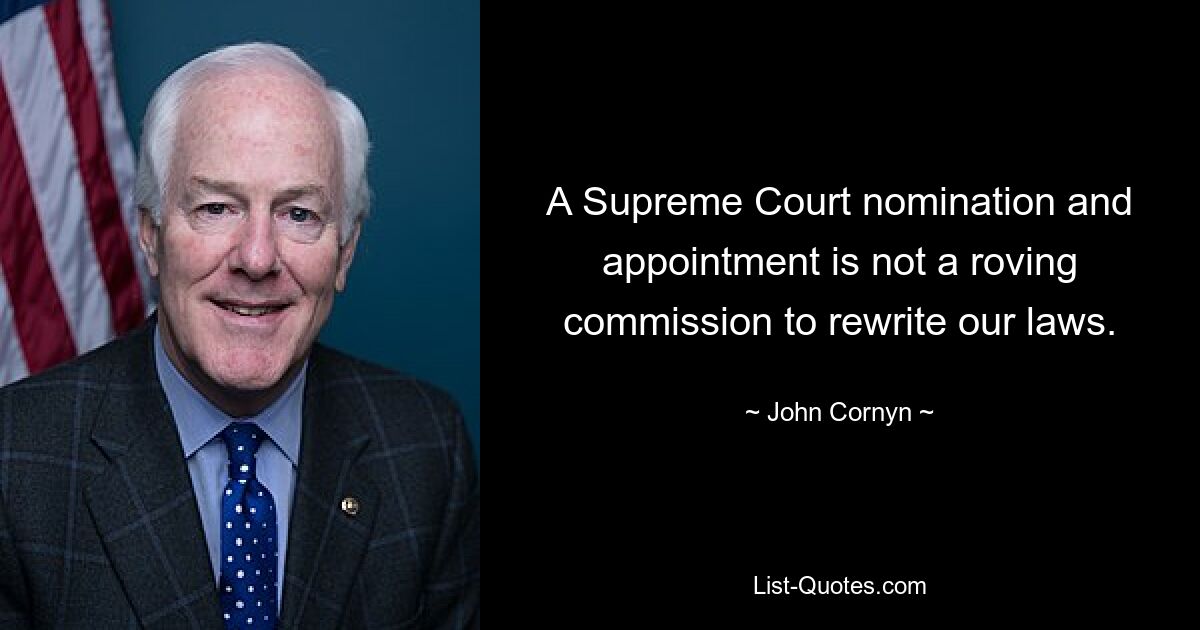 A Supreme Court nomination and appointment is not a roving commission to rewrite our laws. — © John Cornyn