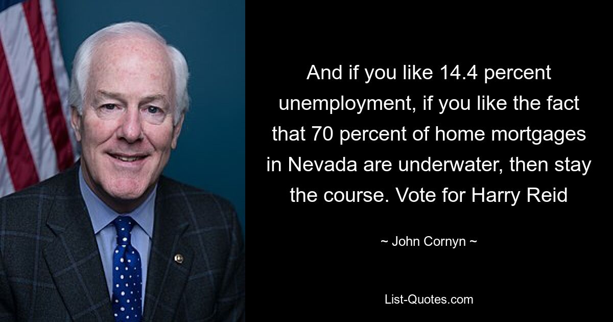 And if you like 14.4 percent unemployment, if you like the fact that 70 percent of home mortgages in Nevada are underwater, then stay the course. Vote for Harry Reid — © John Cornyn