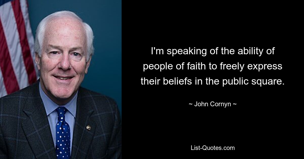 I'm speaking of the ability of people of faith to freely express their beliefs in the public square. — © John Cornyn