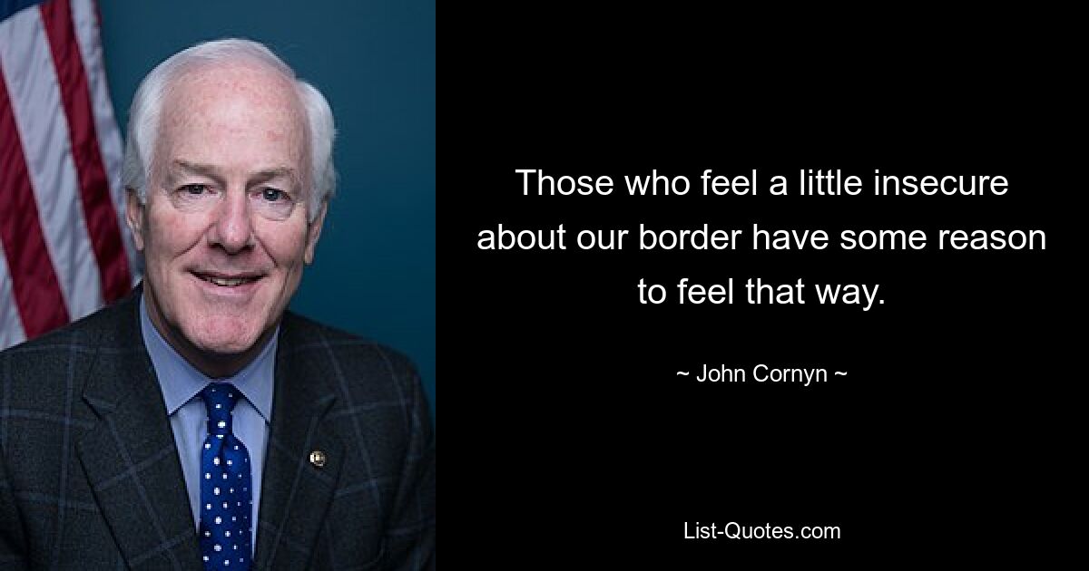 Those who feel a little insecure about our border have some reason to feel that way. — © John Cornyn