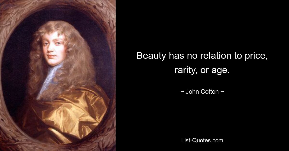 Beauty has no relation to price, rarity, or age. — © John Cotton