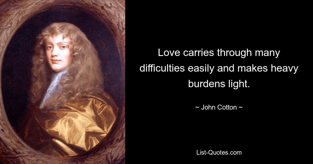 Love carries through many difficulties easily and makes heavy burdens light. — © John Cotton