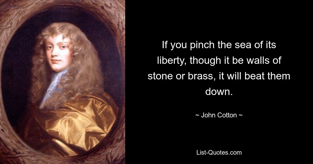 If you pinch the sea of its liberty, though it be walls of stone or brass, it will beat them down. — © John Cotton