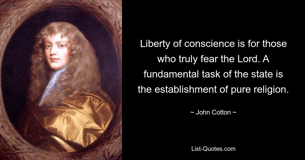 Liberty of conscience is for those who truly fear the Lord. A fundamental task of the state is the establishment of pure religion. — © John Cotton