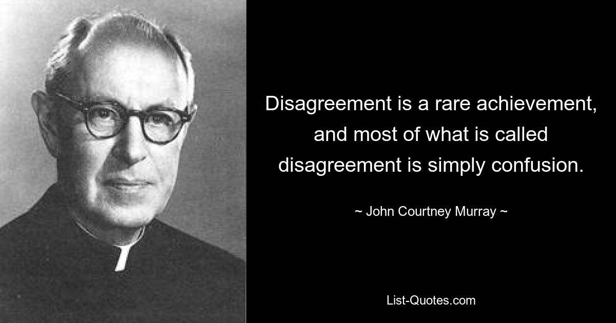 Disagreement is a rare achievement, and most of what is called disagreement is simply confusion. — © John Courtney Murray