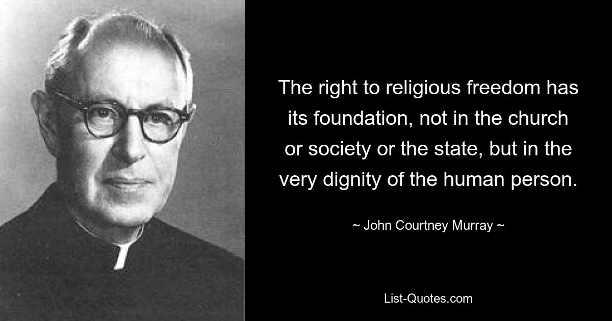 The right to religious freedom has its foundation, not in the church or society or the state, but in the very dignity of the human person. — © John Courtney Murray