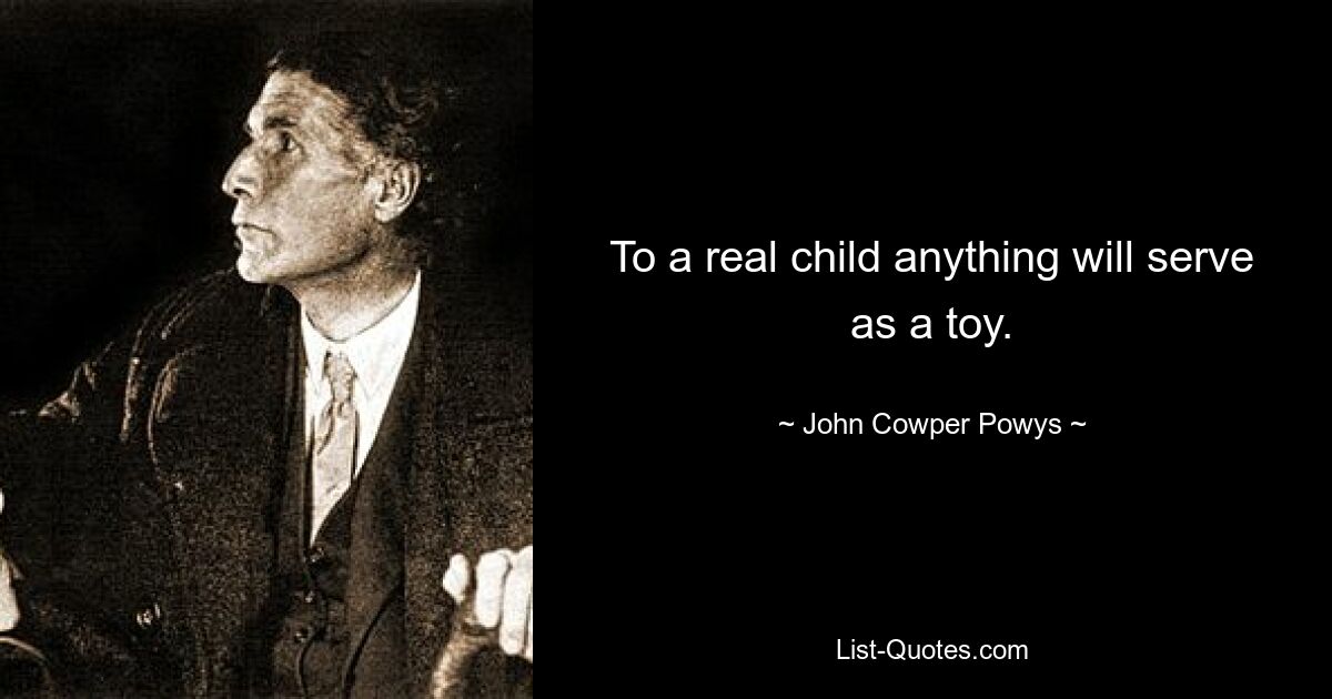 To a real child anything will serve as a toy. — © John Cowper Powys