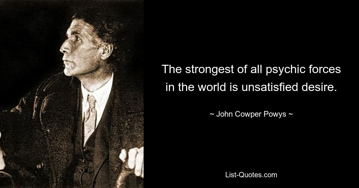 The strongest of all psychic forces in the world is unsatisfied desire. — © John Cowper Powys