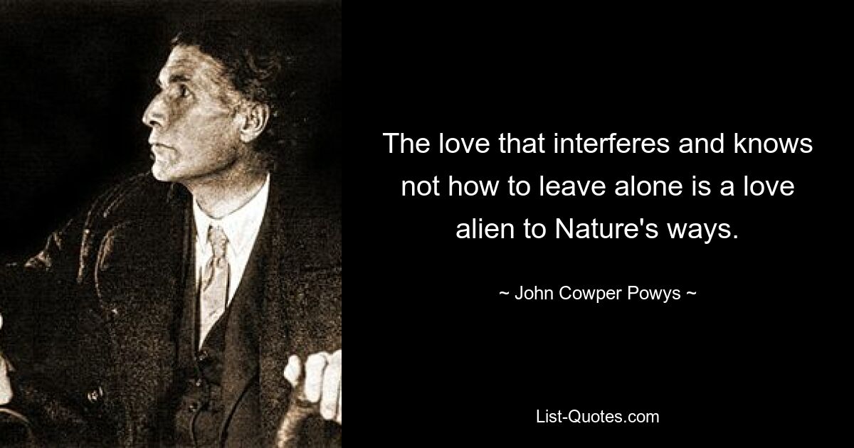 The love that interferes and knows not how to leave alone is a love alien to Nature's ways. — © John Cowper Powys