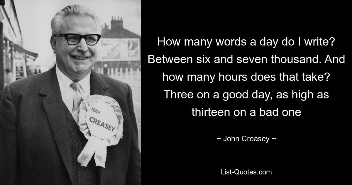 How many words a day do I write? Between six and seven thousand. And how many hours does that take? Three on a good day, as high as thirteen on a bad one — © John Creasey