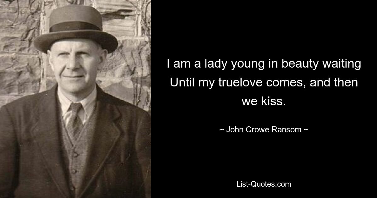 I am a lady young in beauty waiting
Until my truelove comes, and then we kiss. — © John Crowe Ransom