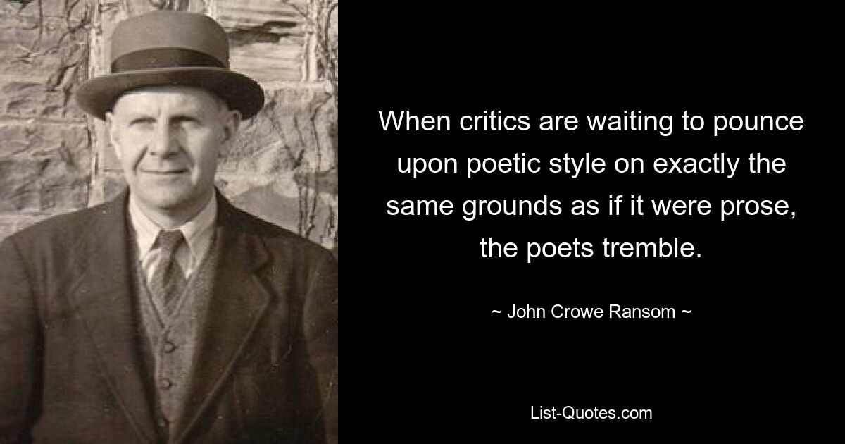 When critics are waiting to pounce upon poetic style on exactly the same grounds as if it were prose, the poets tremble. — © John Crowe Ransom